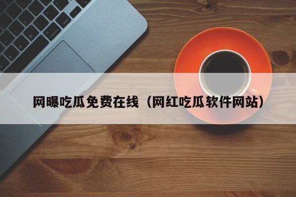 网曝吃瓜免费在线（网红吃瓜软件网站）