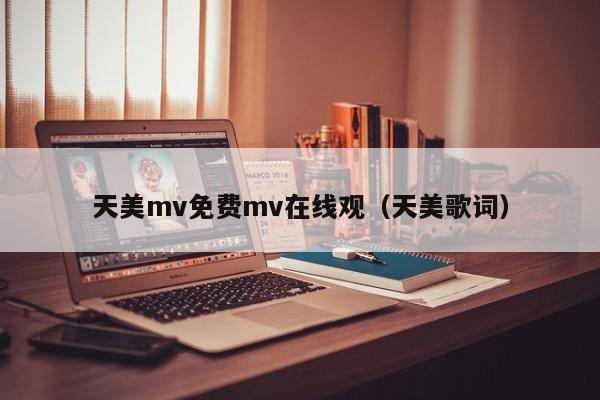 天美mv免费mv在线观（天美歌词）