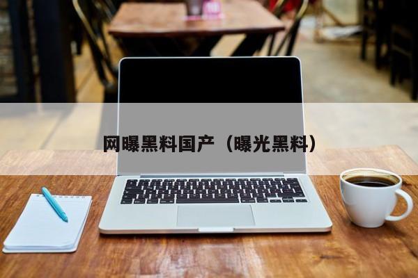 网曝黑料国产（曝光黑料）