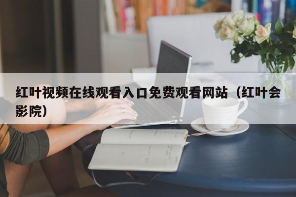 红叶视频在线观看入口免费观看网站（红叶会影院）