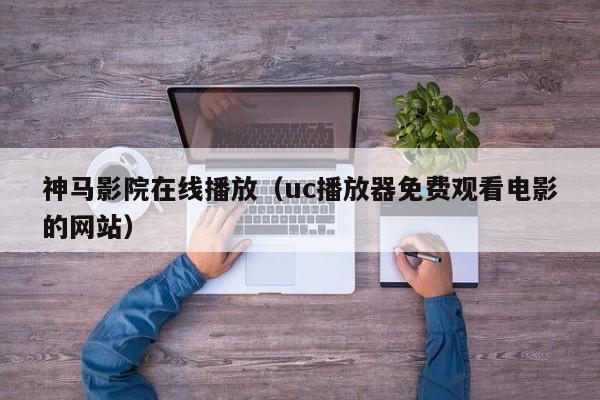 神马影院在线播放（uc播放器免费观看电影的网站）
