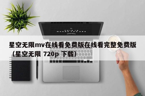 星空无限mv在线看免费版在线看完整免费版（星空无限 720p 下载）