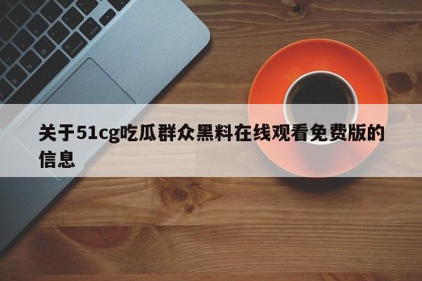 关于51cg吃瓜群众黑料在线观看免费版的信息