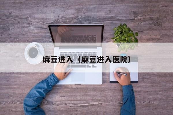 麻豆进入（麻豆进入医院）