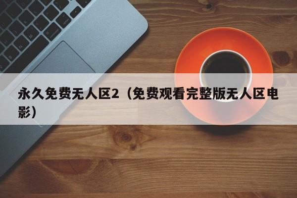 永久免费无人区2（免费观看完整版无人区电影）
