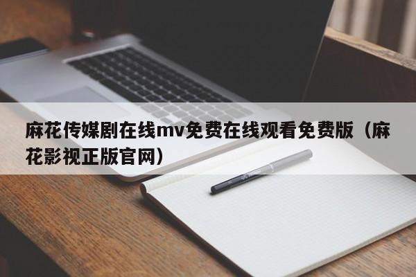 麻花传媒剧在线mv免费在线观看免费版（麻花影视正版官网）