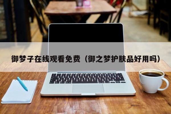 御梦子在线观看免费（御之梦护肤品好用吗）