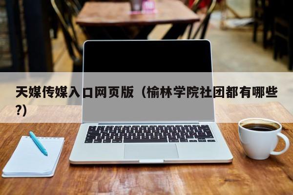 天媒传媒入口网页版（榆林学院社团都有哪些?）