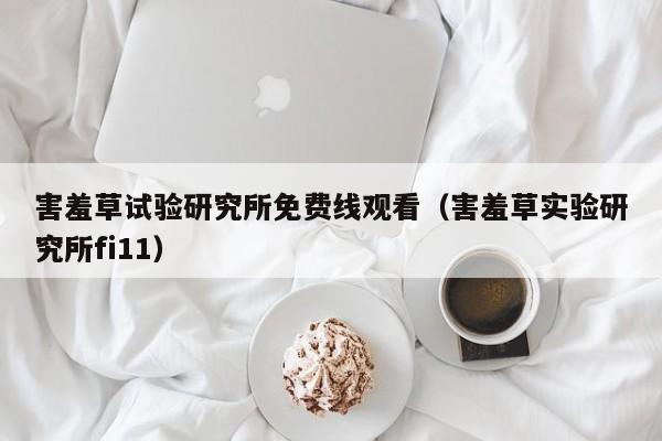 害羞草试验研究所免费线观看（害羞草实验研究所fi11）