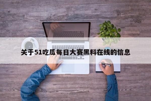 关于51吃瓜每日大赛黑料在线的信息
