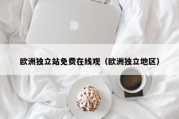 欧洲独立站免费在线观（欧洲独立地区）