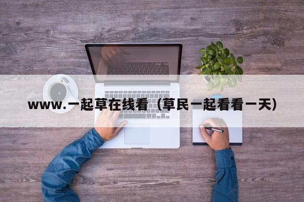 www.一起草在线看（草民一起看看一天）
