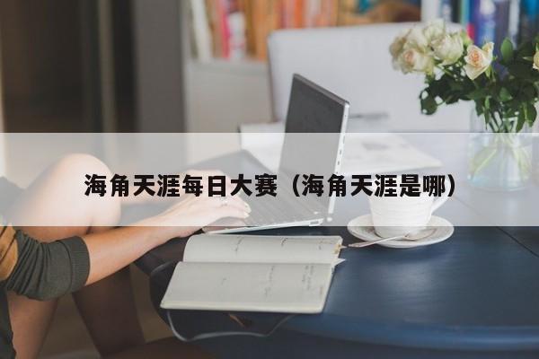 海角天涯每日大赛（海角天涯是哪）