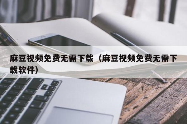 麻豆视频免费无需下载（麻豆视频免费无需下载软件）