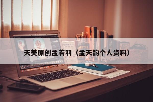 天美原创孟若羽（孟天韵个人资料）
