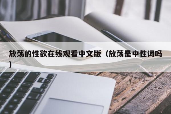 放荡的性欲在线观看中文版（放荡是中性词吗）