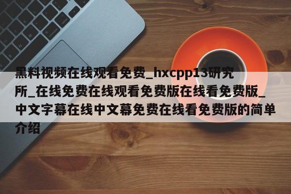 黑料视频在线观看免费_hxcpp13研究所_在线免费在线观看免费版在线看免费版_中文字幕在线中文幕免费在线看免费版的简单介绍