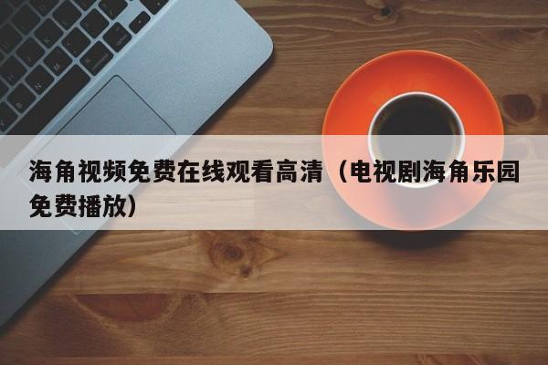 海角视频免费在线观看高清（电视剧海角乐园免费播放）
