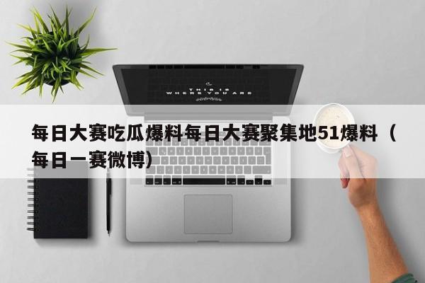 每日大赛吃瓜爆料每日大赛聚集地51爆料（每日一赛微博）