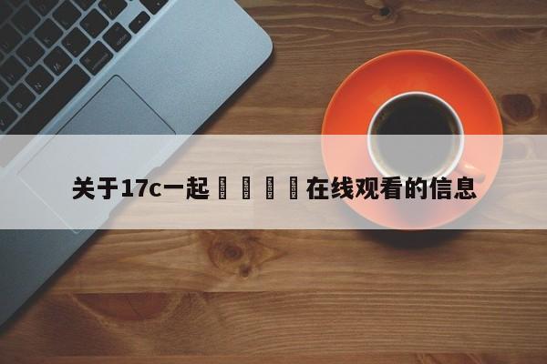 关于17c一起🌿在线观看的信息