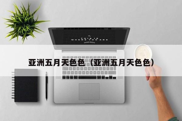 亚洲五月天色色（亚洲五月天色色）