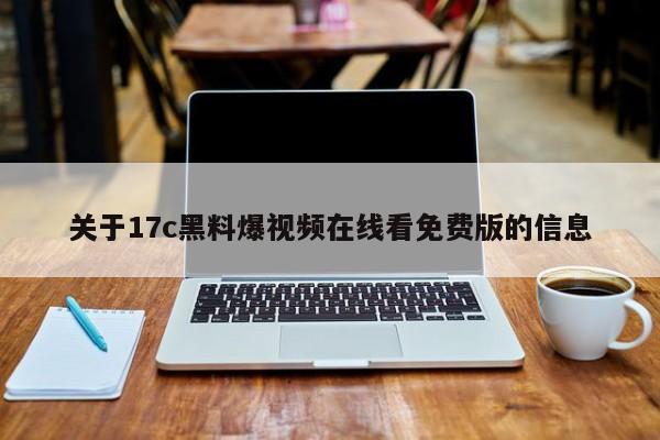 关于17c黑料爆视频在线看免费版的信息