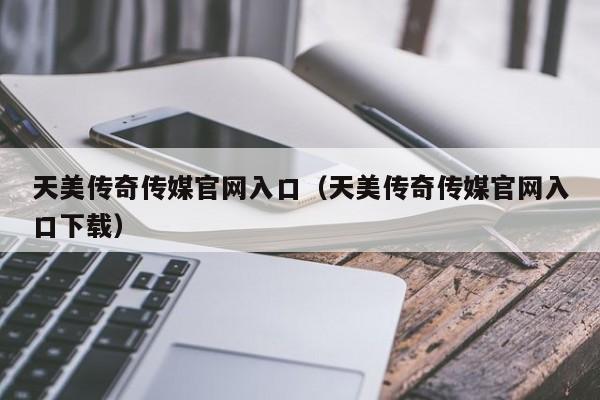 天美传奇传媒官网入口（天美传奇传媒官网入口下载）