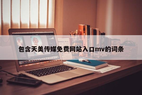 包含天美传媒免费网站入口mv的词条