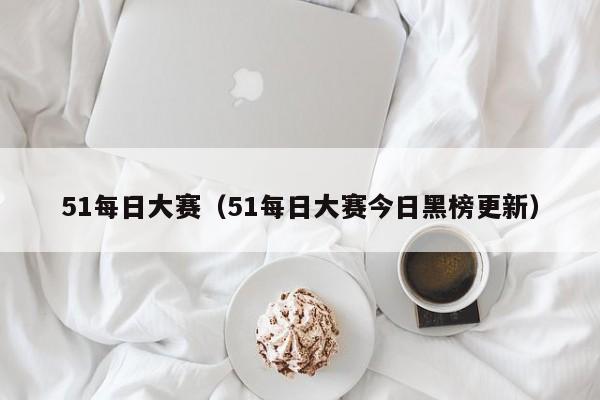 51每日大赛（51每日大赛今日黑榜更新）