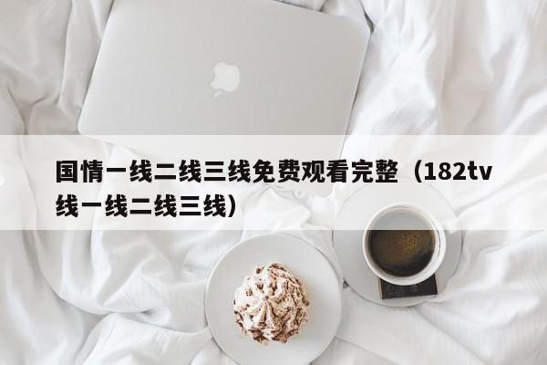 国情一线二线三线免费观看完整（182tv线一线二线三线）
