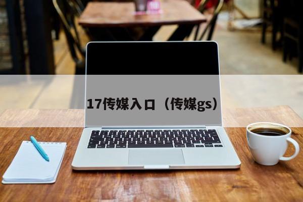 17传媒入口（传媒gs）
