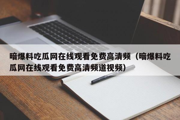 暗爆料吃瓜网在线观看免费高清频（暗爆料吃瓜网在线观看免费高清频道视频）