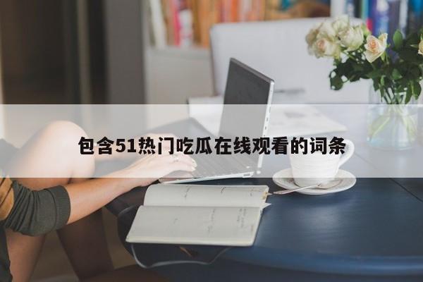 包含51热门吃瓜在线观看的词条