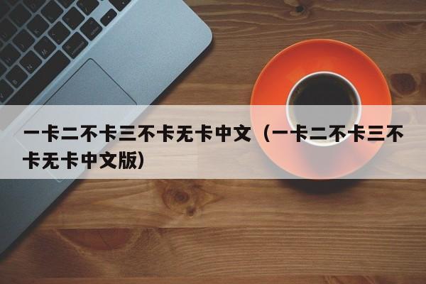 一卡二不卡三不卡无卡中文（一卡二不卡三不卡无卡中文版）
