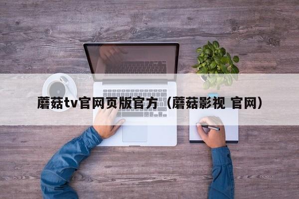 蘑菇tv官网页版官方（蘑菇影视 官网）
