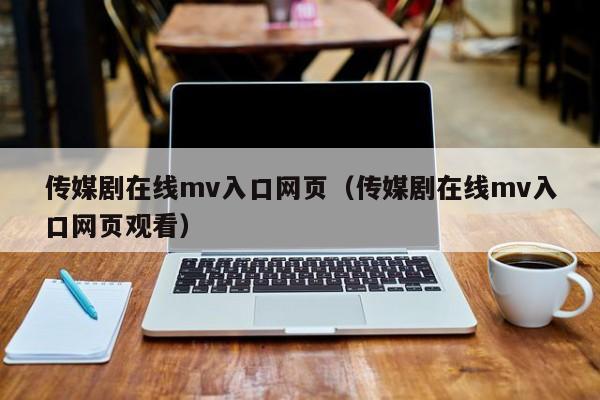 传媒剧在线mv入口网页（传媒剧在线mv入口网页观看）