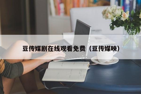 豆传媒剧在线观看免费（豆传媒映）