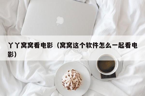丫丫窝窝看电影（窝窝这个软件怎么一起看电影）