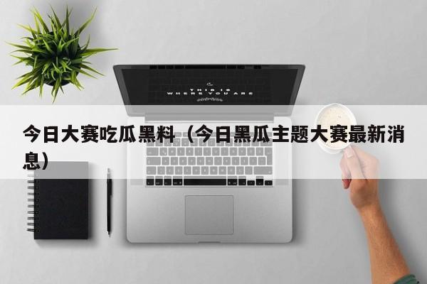 今日大赛吃瓜黑料（今日黑瓜主题大赛最新消息）