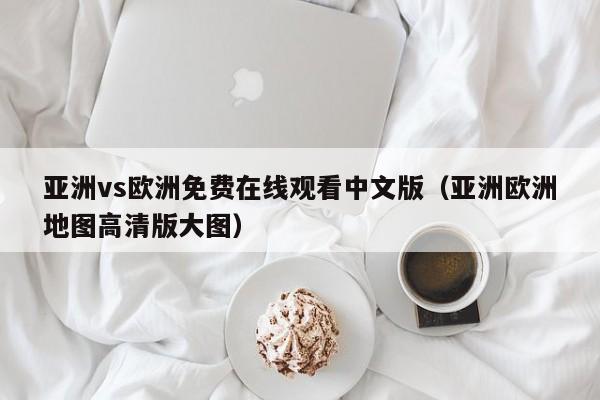 亚洲vs欧洲免费在线观看中文版（亚洲欧洲地图高清版大图）