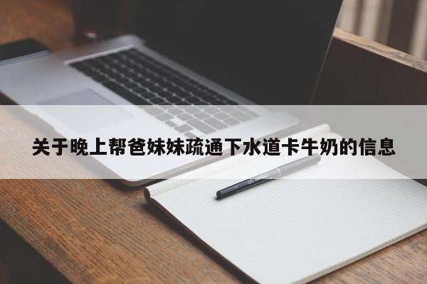 关于晚上帮爸妹妹疏通下水道卡牛奶的信息