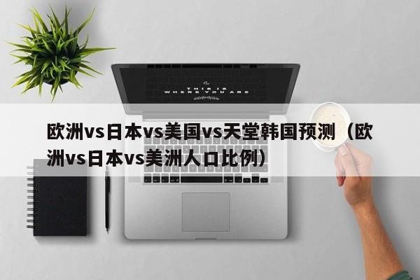 欧洲vs日本vs美国vs天堂韩国预测（欧洲vs日本vs美洲人口比例）