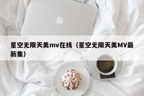 星空无限天美mv在线（星空无限天美MV最新集）