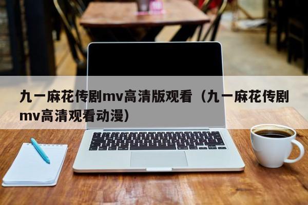 九一麻花传剧mv高清版观看（九一麻花传剧mv高清观看动漫）
